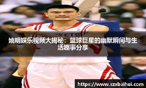 姚明娱乐视频大揭秘：篮球巨星的幽默瞬间与生活趣事分享