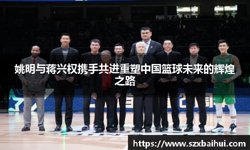 姚明与蒋兴权携手共进重塑中国篮球未来的辉煌之路