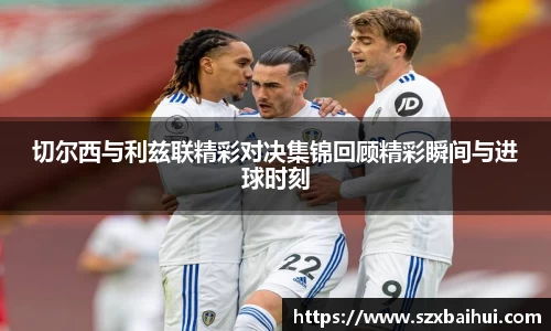 切尔西与利兹联精彩对决集锦回顾精彩瞬间与进球时刻